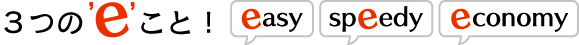 3つのeこと！ ～easy・speedy・economy～